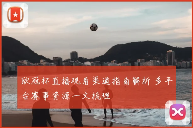 欧冠杯直播观看渠道指南解析 多平台赛事资源一文梳理