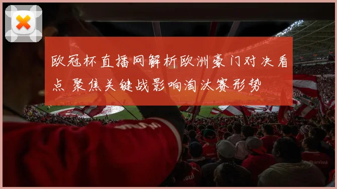 欧冠杯直播网解析欧洲豪门对决看点 聚焦关键战影响淘汰赛形势