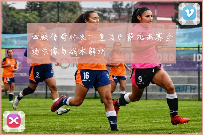 回顾传奇对决：皇马巴萨元老赛全场录像与战术解析