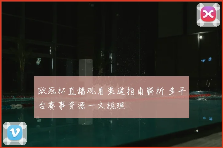 欧冠杯直播观看渠道指南解析 多平台赛事资源一文梳理